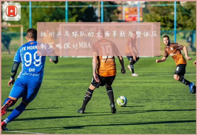杭州乒乓球队的全面革新与整体压制策略探讨MBA