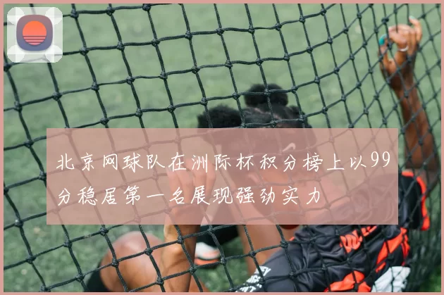 北京网球队在洲际杯积分榜上以99分稳居第一名展现强劲实力
