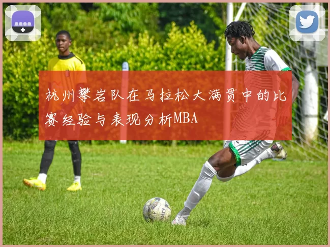 杭州攀岩队在马拉松大满贯中的比赛经验与表现分析MBA