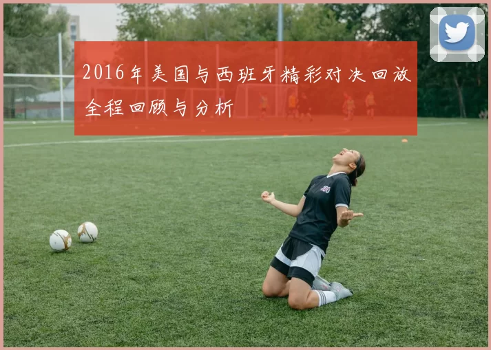 2016年美国与西班牙精彩对决回放全程回顾与分析