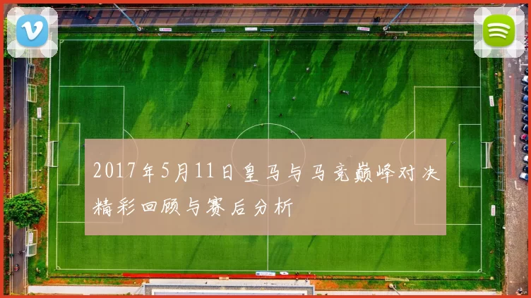 2017年5月11日皇马与马竞巅峰对决精彩回顾与赛后分析