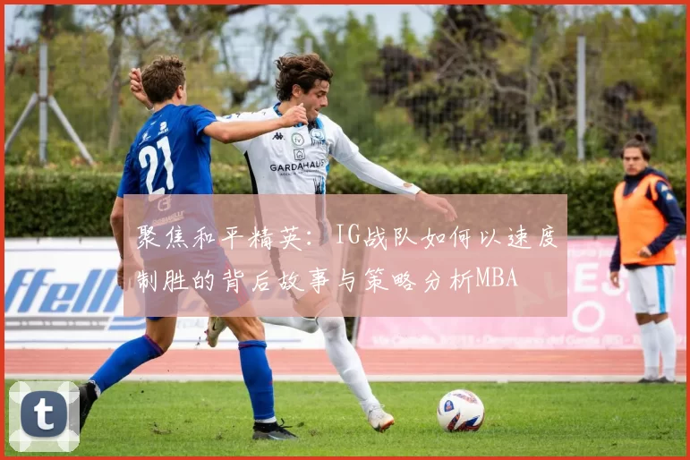 聚焦和平精英：IG战队如何以速度制胜的背后故事与策略分析MBA