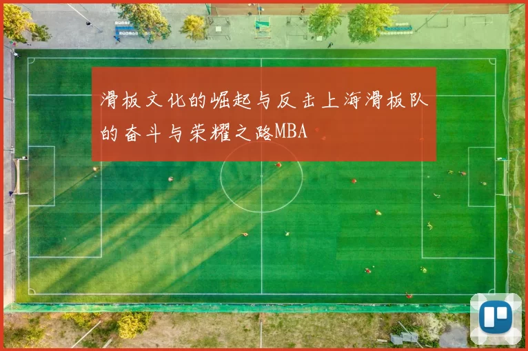 滑板文化的崛起与反击上海滑板队的奋斗与荣耀之路MBA
