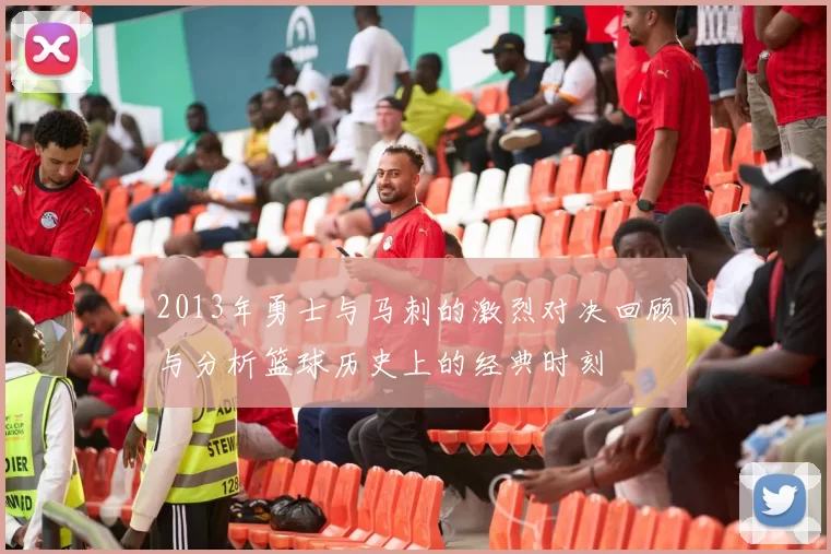 2013年勇士与马刺的激烈对决回顾与分析篮球历史上的经典时刻