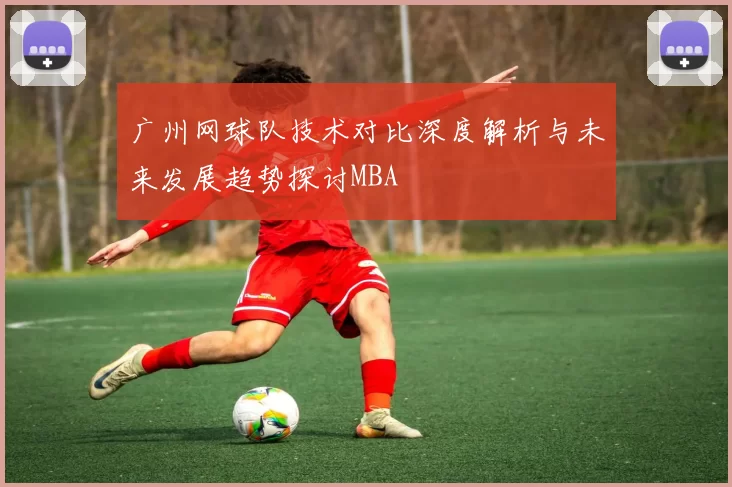 广州网球队技术对比深度解析与未来发展趋势探讨MBA