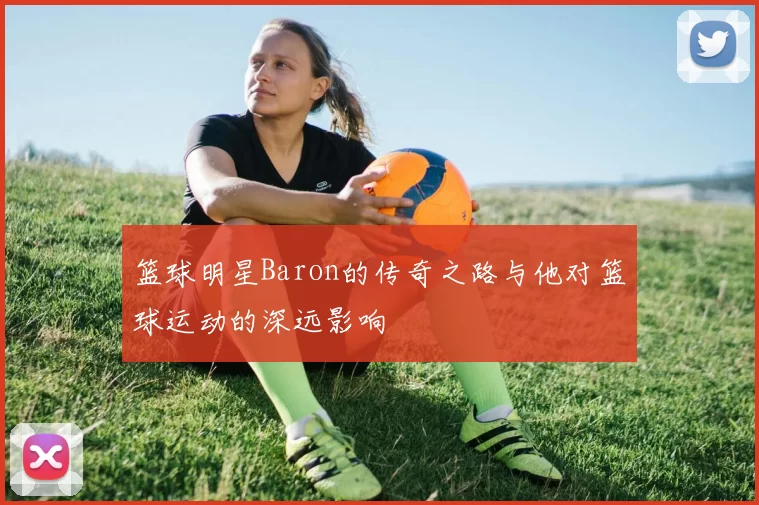 篮球明星Baron的传奇之路与他对篮球运动的深远影响