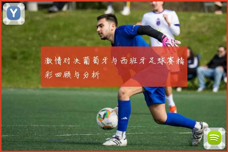 激情对决葡萄牙与西班牙足球赛精彩回顾与分析