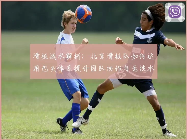 滑板战术解析：北京滑板队如何运用包夹体系提升团队协作与竞技水平