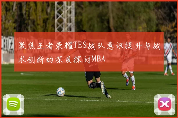 聚焦王者荣耀TES战队意识提升与战术创新的深度探讨MBA