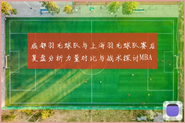 成都羽毛球队与上海羽毛球队赛后复盘分析力量对比与战术探讨MBA