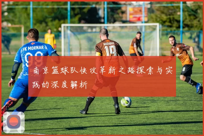南京篮球队快攻革新之路探索与实践的深度解析