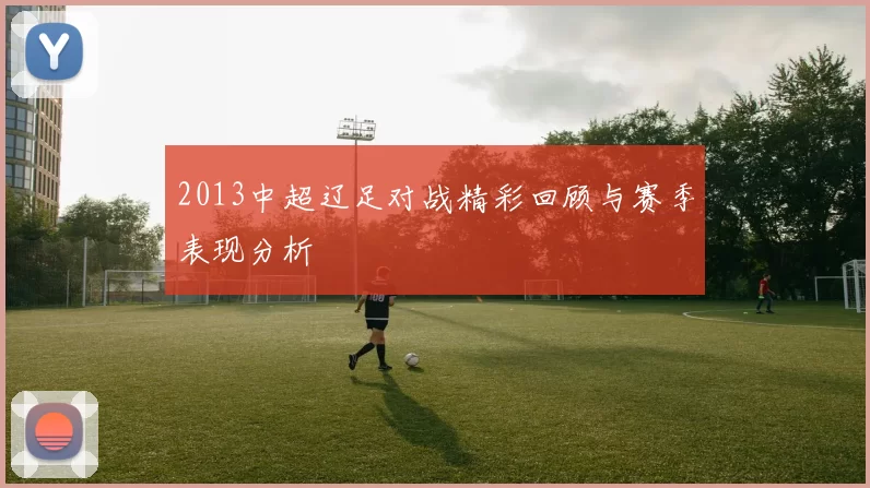 2013中超辽足对战精彩回顾与赛季表现分析